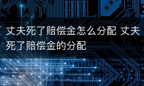 丈夫死了赔偿金怎么分配 丈夫死了赔偿金的分配