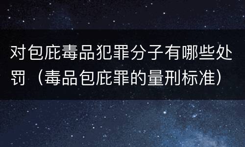 对包庇毒品犯罪分子有哪些处罚（毒品包庇罪的量刑标准）