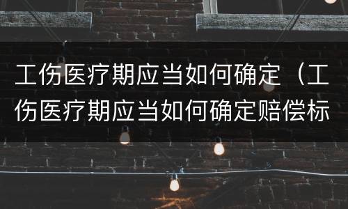 工伤医疗期应当如何确定（工伤医疗期应当如何确定赔偿标准）