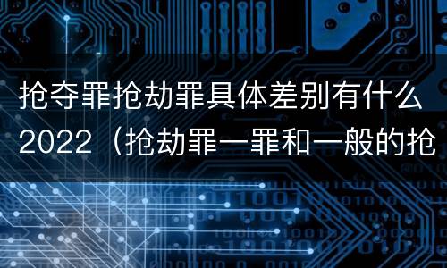 抢夺罪抢劫罪具体差别有什么2022（抢劫罪一罪和一般的抢劫罪）