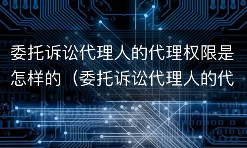 委托诉讼代理人的代理权限是怎样的（委托诉讼代理人的代理权限是怎样的形式）
