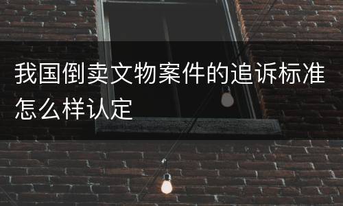 我国倒卖文物案件的追诉标准怎么样认定