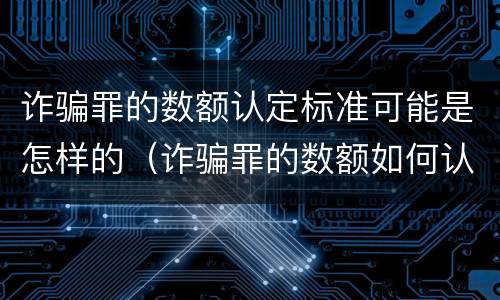 诈骗罪的数额认定标准可能是怎样的（诈骗罪的数额如何认定）