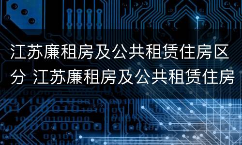 江苏廉租房及公共租赁住房区分 江苏廉租房及公共租赁住房区分