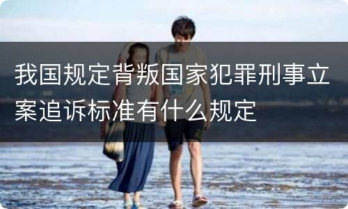 我国规定背叛国家犯罪刑事立案追诉标准有什么规定