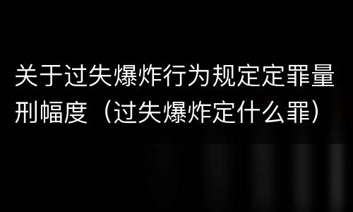 关于过失爆炸行为规定定罪量刑幅度（过失爆炸定什么罪）