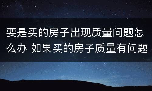 要是买的房子出现质量问题怎么办 如果买的房子质量有问题怎么办