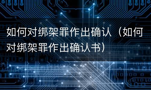 如何对绑架罪作出确认（如何对绑架罪作出确认书）