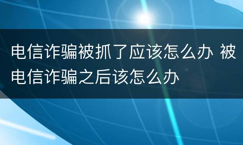电信诈骗被抓了应该怎么办 被电信诈骗之后该怎么办