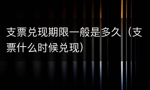 支票兑现期限一般是多久（支票什么时候兑现）