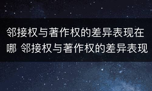 邻接权与著作权的差异表现在哪 邻接权与著作权的差异表现在哪方面