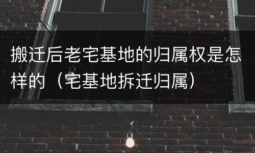 搬迁后老宅基地的归属权是怎样的（宅基地拆迁归属）