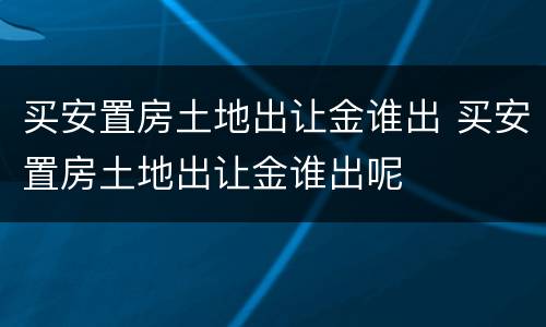 买安置房土地出让金谁出 买安置房土地出让金谁出呢