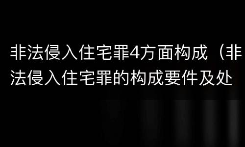 非法侵入住宅罪4方面构成（非法侵入住宅罪的构成要件及处刑）