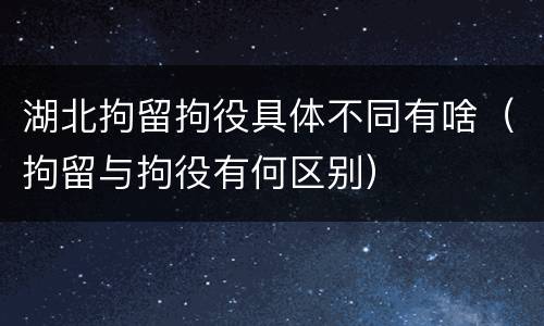 湖北拘留拘役具体不同有啥（拘留与拘役有何区别）