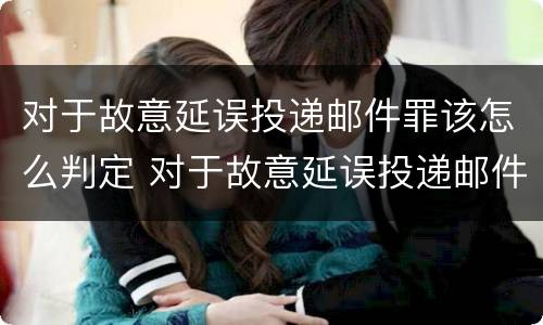 对于故意延误投递邮件罪该怎么判定 对于故意延误投递邮件罪该怎么判定