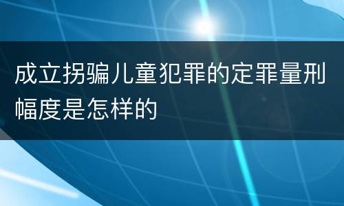 成立拐骗儿童犯罪的定罪量刑幅度是怎样的