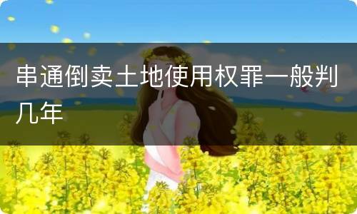 串通倒卖土地使用权罪一般判几年