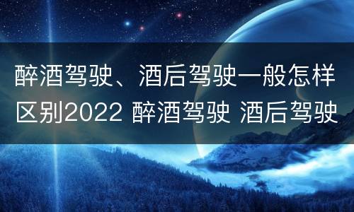 醉酒驾驶、酒后驾驶一般怎样区别2022 醉酒驾驶 酒后驾驶 区别