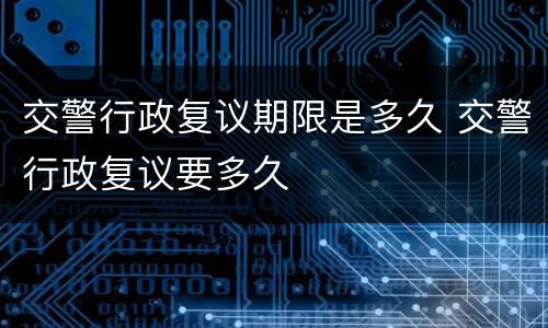 交警行政复议期限是多久 交警行政复议要多久