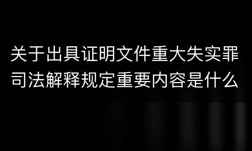关于出具证明文件重大失实罪司法解释规定重要内容是什么