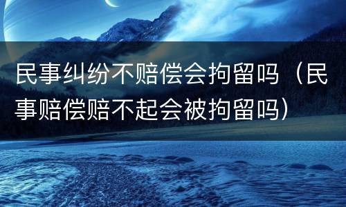 民事纠纷不赔偿会拘留吗（民事赔偿赔不起会被拘留吗）
