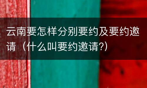 云南要怎样分别要约及要约邀请（什么叫要约邀请?）
