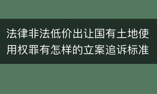 法律非法低价出让国有土地使用权罪有怎样的立案追诉标准