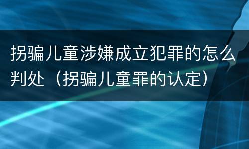 拐骗儿童涉嫌成立犯罪的怎么判处（拐骗儿童罪的认定）