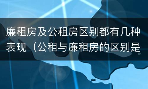 廉租房及公租房区别都有几种表现（公租与廉租房的区别是什么）