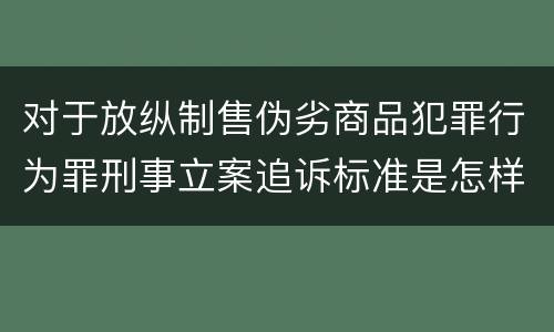 对于放纵制售伪劣商品犯罪行为罪刑事立案追诉标准是怎样的