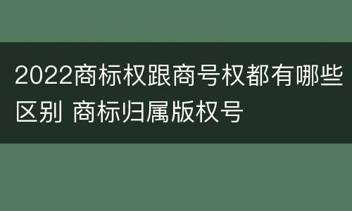 2022商标权跟商号权都有哪些区别 商标归属版权号