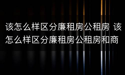 该怎么样区分廉租房公租房 该怎么样区分廉租房公租房和商品房