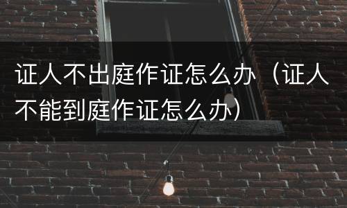 证人不出庭作证怎么办（证人不能到庭作证怎么办）
