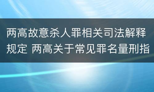 两高故意杀人罪相关司法解释规定 两高关于常见罪名量刑指导