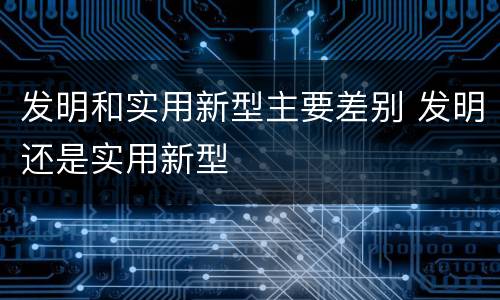 发明和实用新型主要差别 发明还是实用新型