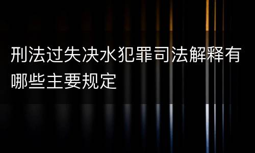 刑法过失决水犯罪司法解释有哪些主要规定