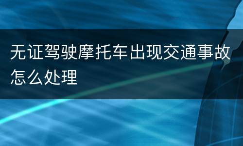 无证驾驶摩托车出现交通事故怎么处理