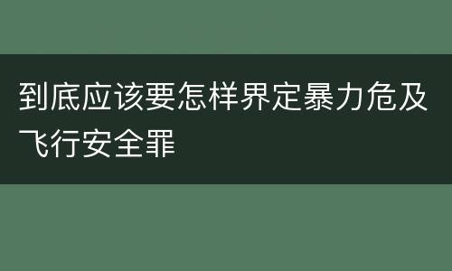 到底应该要怎样界定暴力危及飞行安全罪