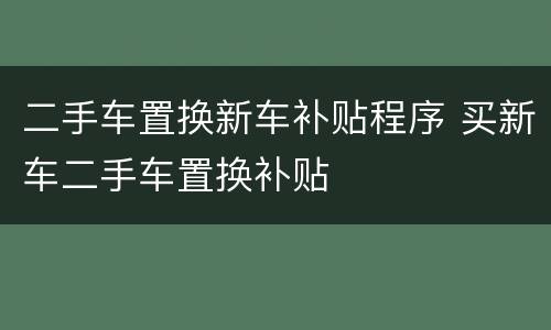 二手车置换新车补贴程序 买新车二手车置换补贴
