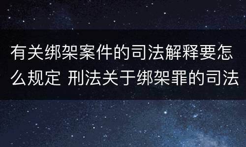 有关绑架案件的司法解释要怎么规定 刑法关于绑架罪的司法解释