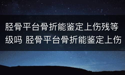胫骨平台骨折能鉴定上伤残等级吗 胫骨平台骨折能鉴定上伤残等级吗