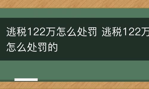 逃税122万怎么处罚 逃税122万怎么处罚的