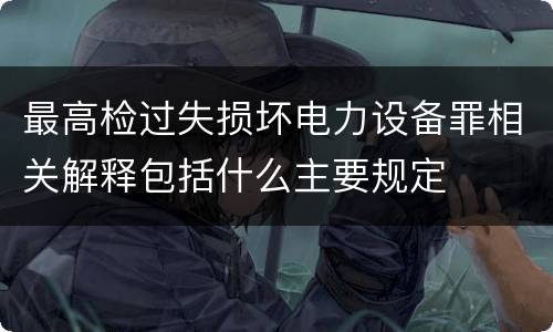 最高检过失损坏电力设备罪相关解释包括什么主要规定