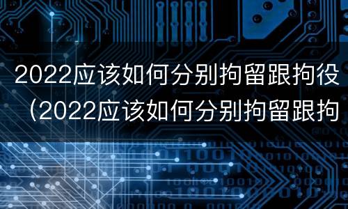 2022应该如何分别拘留跟拘役（2022应该如何分别拘留跟拘役呢）
