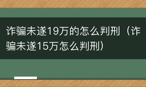 诈骗未遂19万的怎么判刑（诈骗未遂15万怎么判刑）