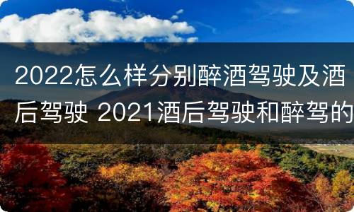 2022怎么样分别醉酒驾驶及酒后驾驶 2021酒后驾驶和醉驾的区别