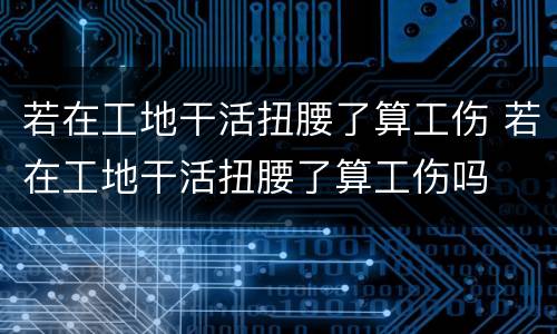 若在工地干活扭腰了算工伤 若在工地干活扭腰了算工伤吗