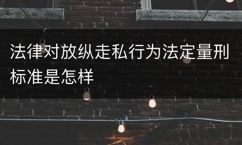 法律对放纵走私行为法定量刑标准是怎样