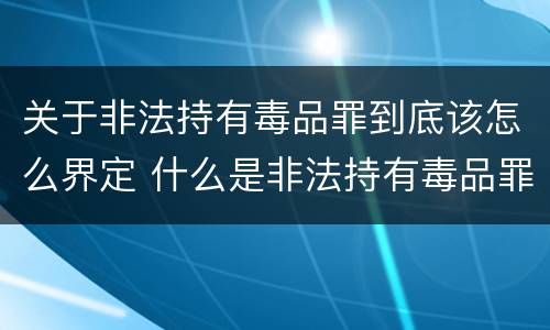 关于非法持有毒品罪到底该怎么界定 什么是非法持有毒品罪?